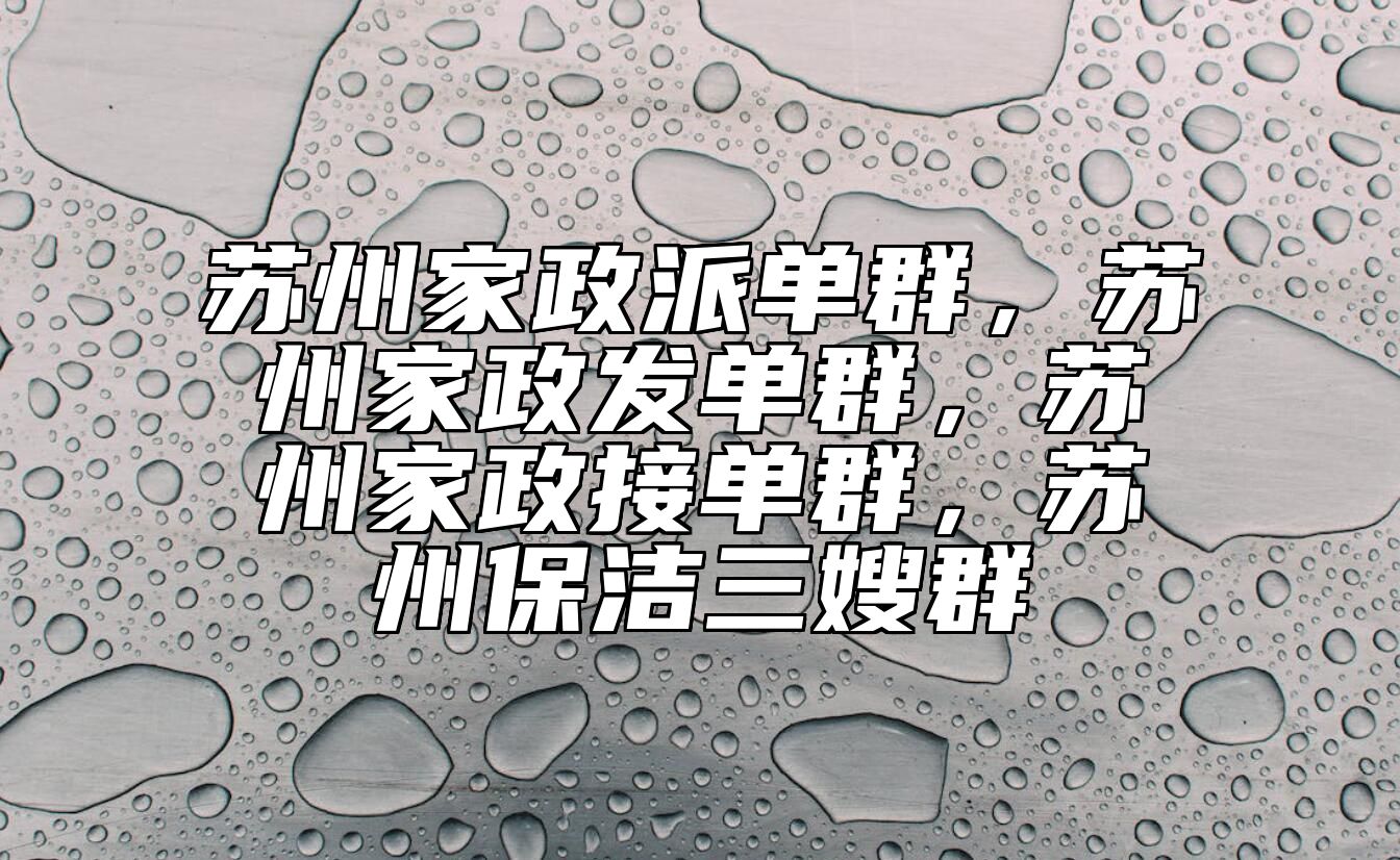 苏州家政派单群，苏州家政发单群，苏州家政接单群，苏州保洁三嫂群