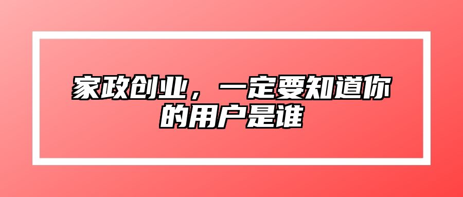 家政创业，一定要知道你的用户是谁