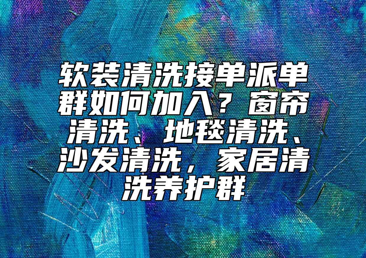 软装清洗接单派单群如何加入？窗帘清洗、地毯清洗、沙发清洗，家居清洗养护群 