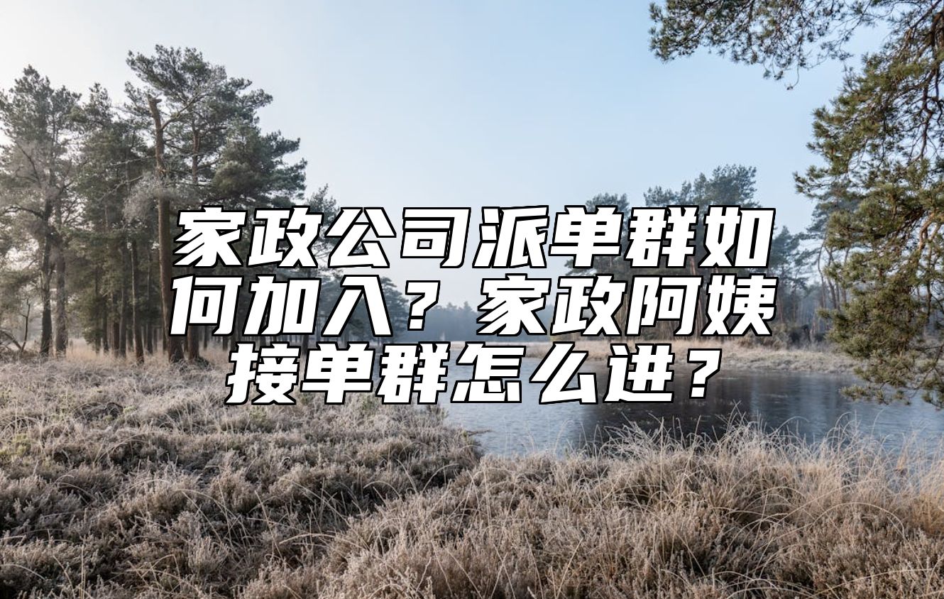 家政公司派单群如何加入？家政阿姨接单群怎么进？