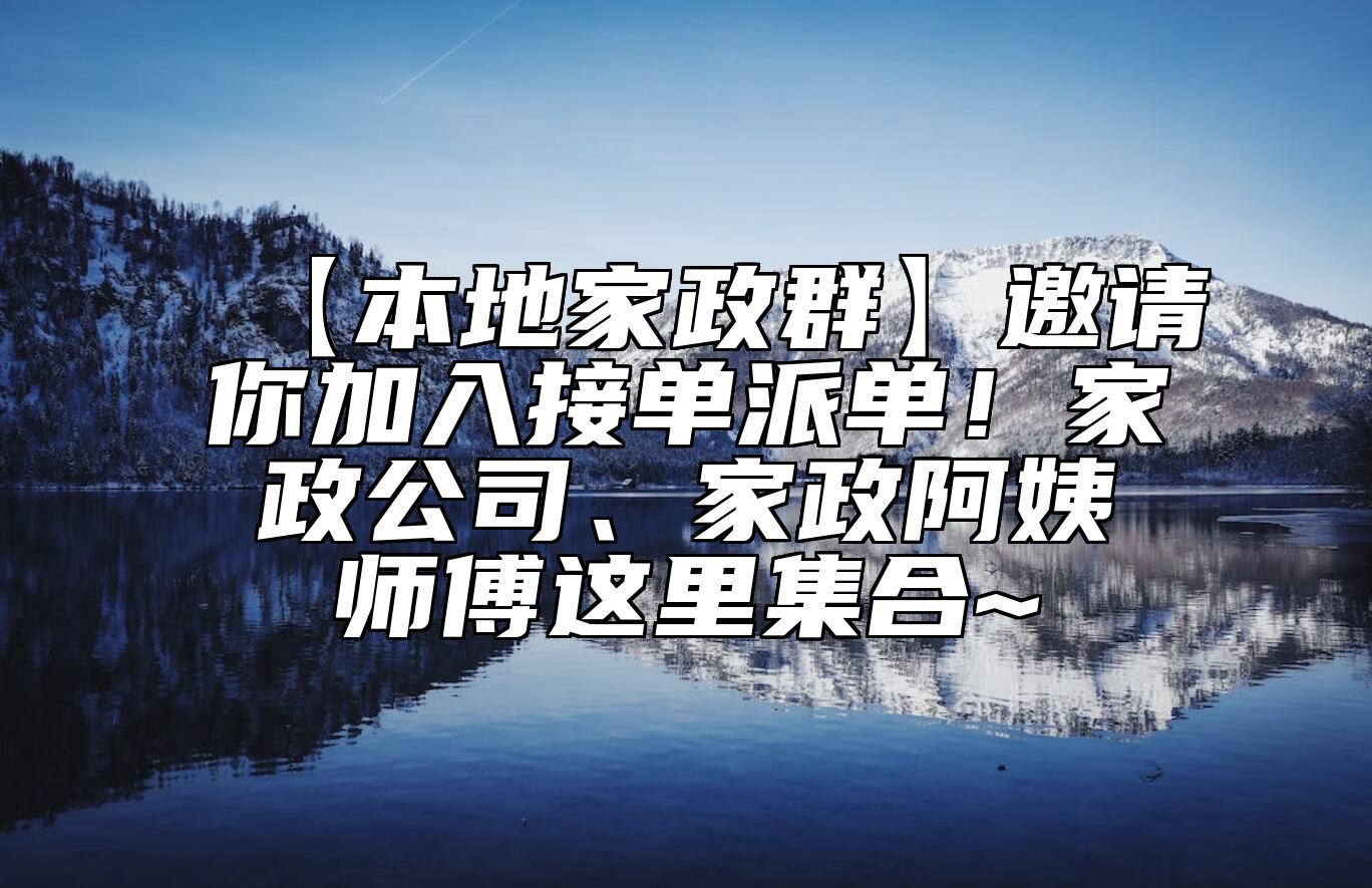 【本地家政群】邀请你加入接单派单！家政公司、家政阿姨师傅这里集合~