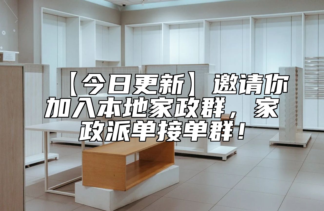 【今日更新】邀请你加入本地家政群，家政派单接单群！