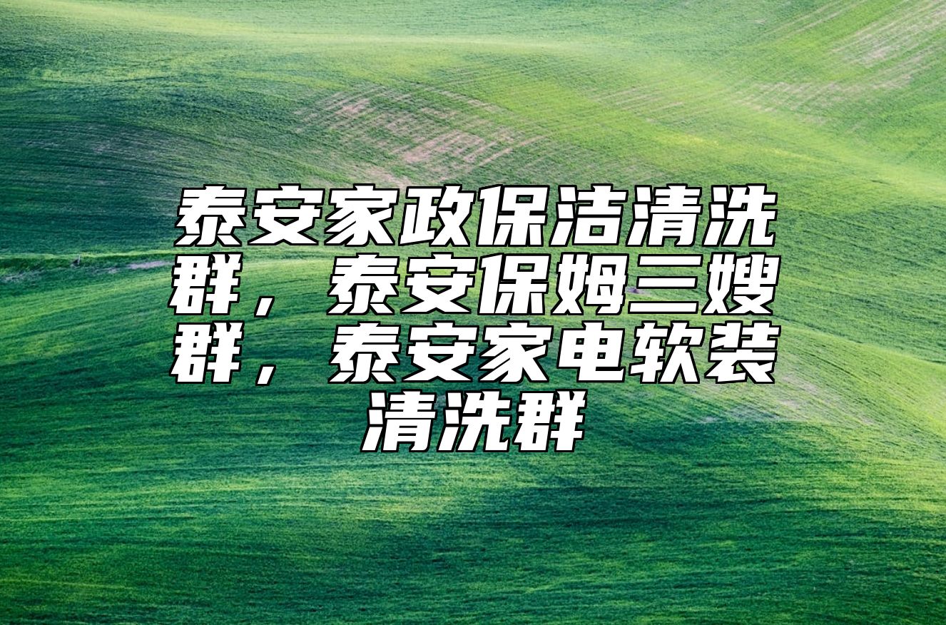 泰安家政保洁清洗群，泰安保姆三嫂群，泰安家电软装清洗群 