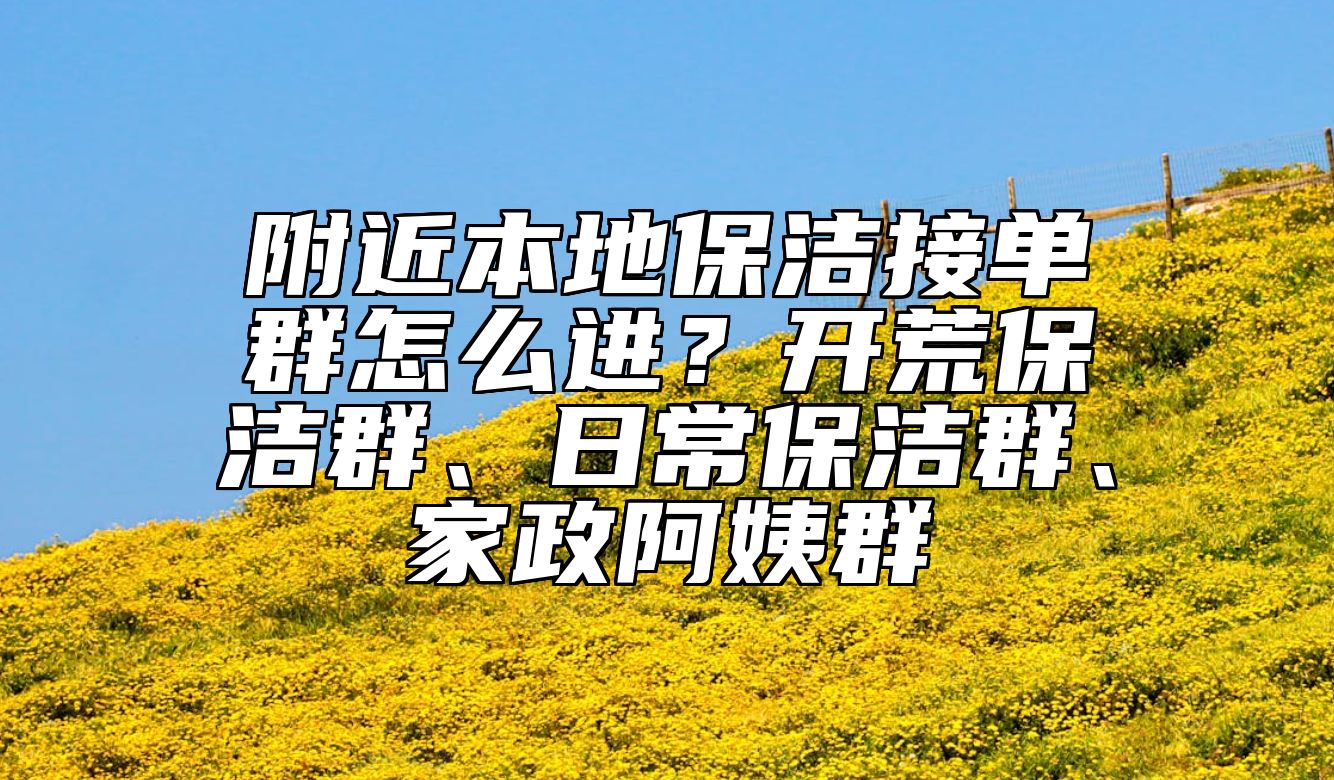 附近本地保洁接单群怎么进？开荒保洁群、日常保洁群、家政阿姨群 