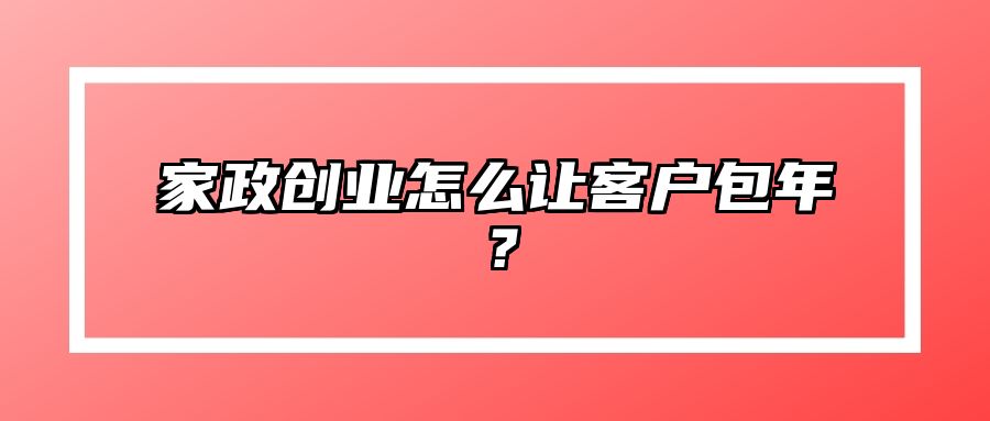 家政创业怎么让客户包年？ 