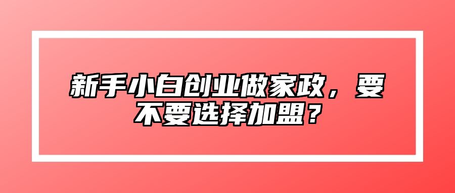 新手小白创业做家政，要不要选择加盟？ 