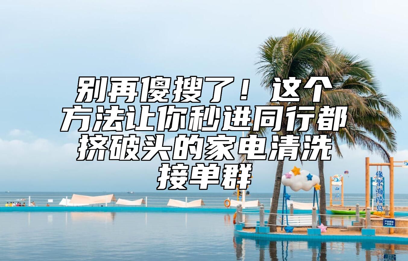 别再傻搜了！这个方法让你秒进同行都挤破头的家电清洗接单群 