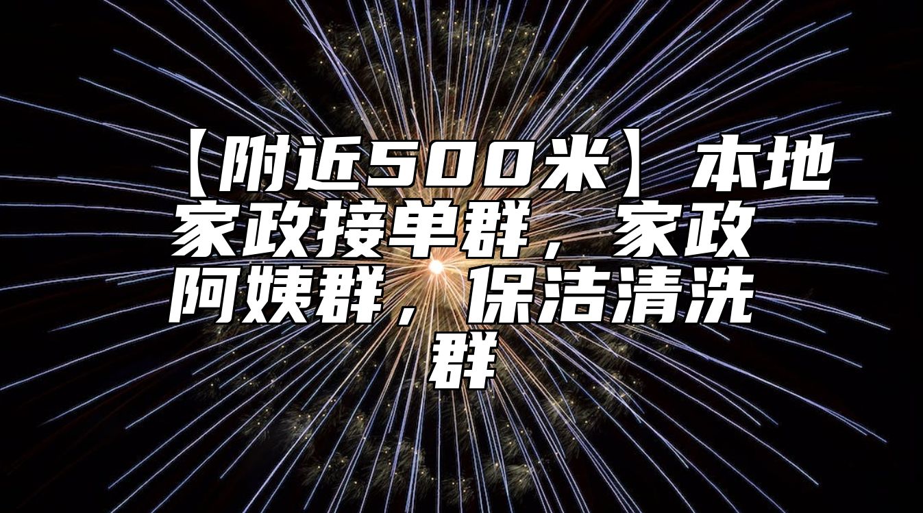 【附近500米】本地家政接单群，家政阿姨群，保洁清洗群 