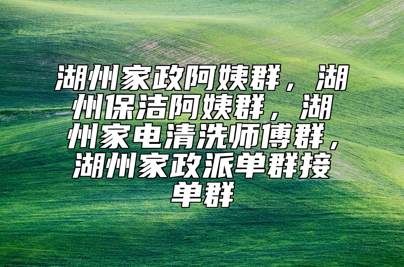 湖州家政阿姨群，湖州保洁阿姨群，湖州家电清洗师傅群，湖州家政派单群接单群 