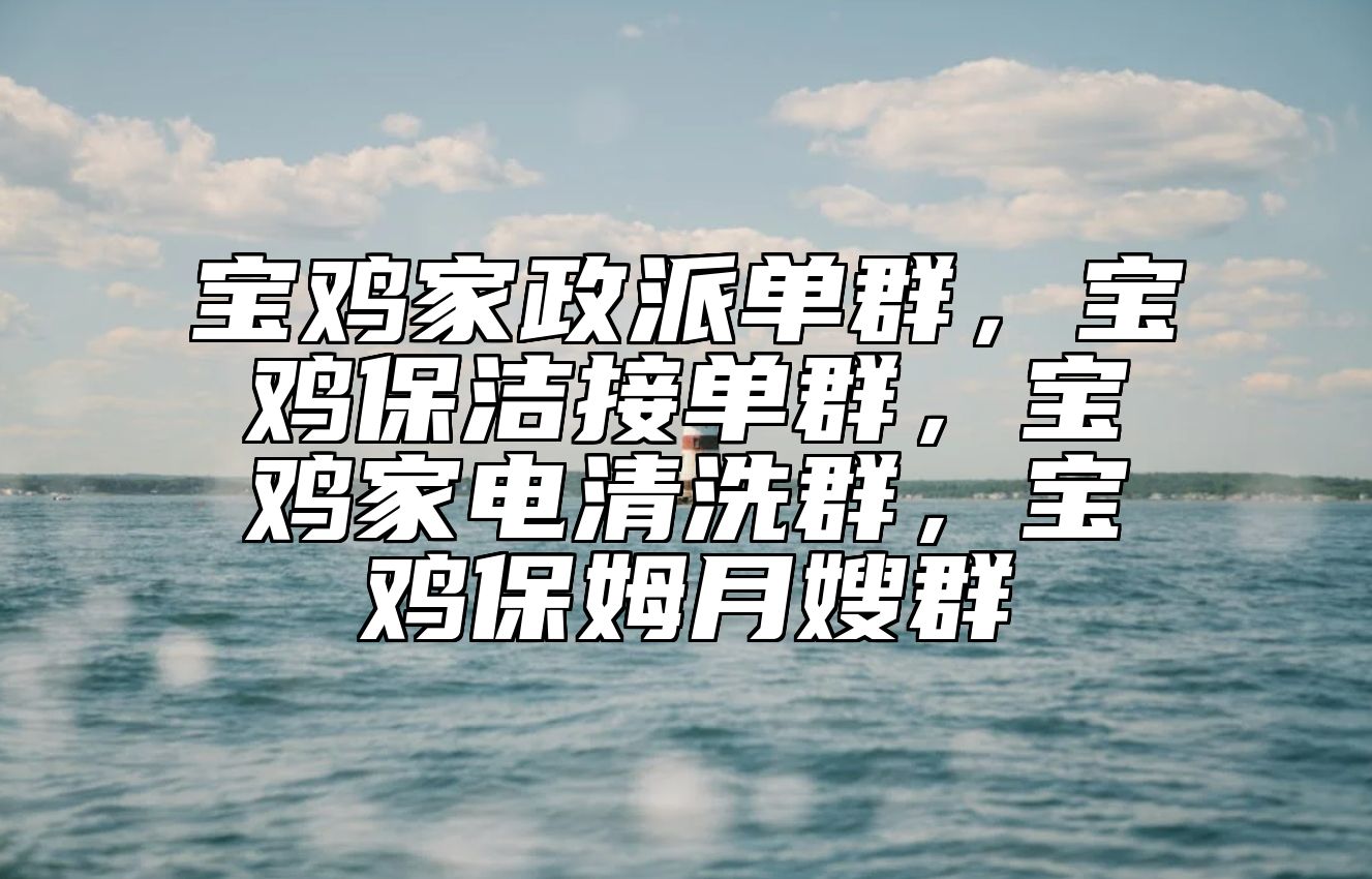 宝鸡家政派单群，宝鸡保洁接单群，宝鸡家电清洗群，宝鸡保姆月嫂群 