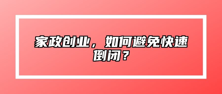 家政创业，如何避免快速倒闭？