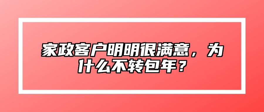 家政客户明明很满意，为什么不转包年？ 