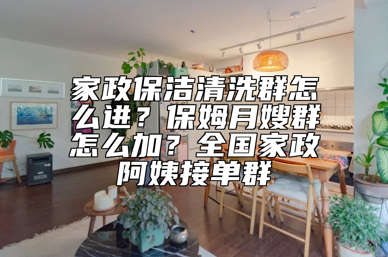家政保洁清洗群怎么进？保姆月嫂群怎么加？全国家政阿姨接单群