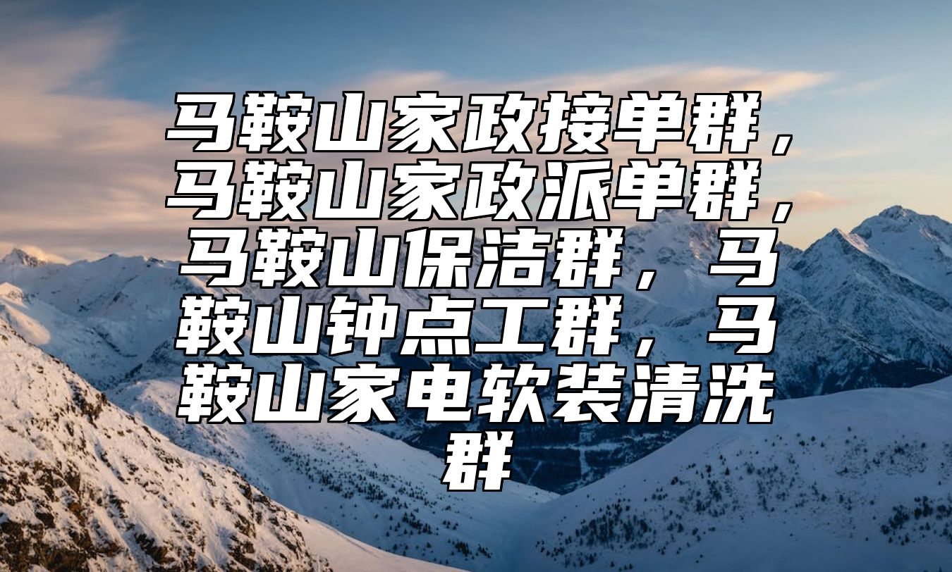 马鞍山家政接单群，马鞍山家政派单群，马鞍山保洁群，马鞍山钟点工群，马鞍山家电软装清洗群 