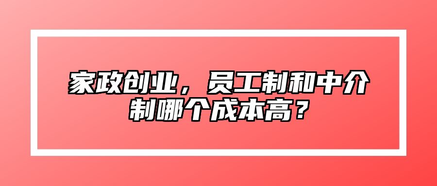家政创业，员工制和中介制哪个成本高？ 