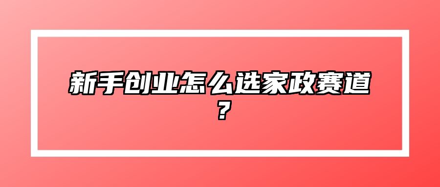 新手创业怎么选家政赛道？ 