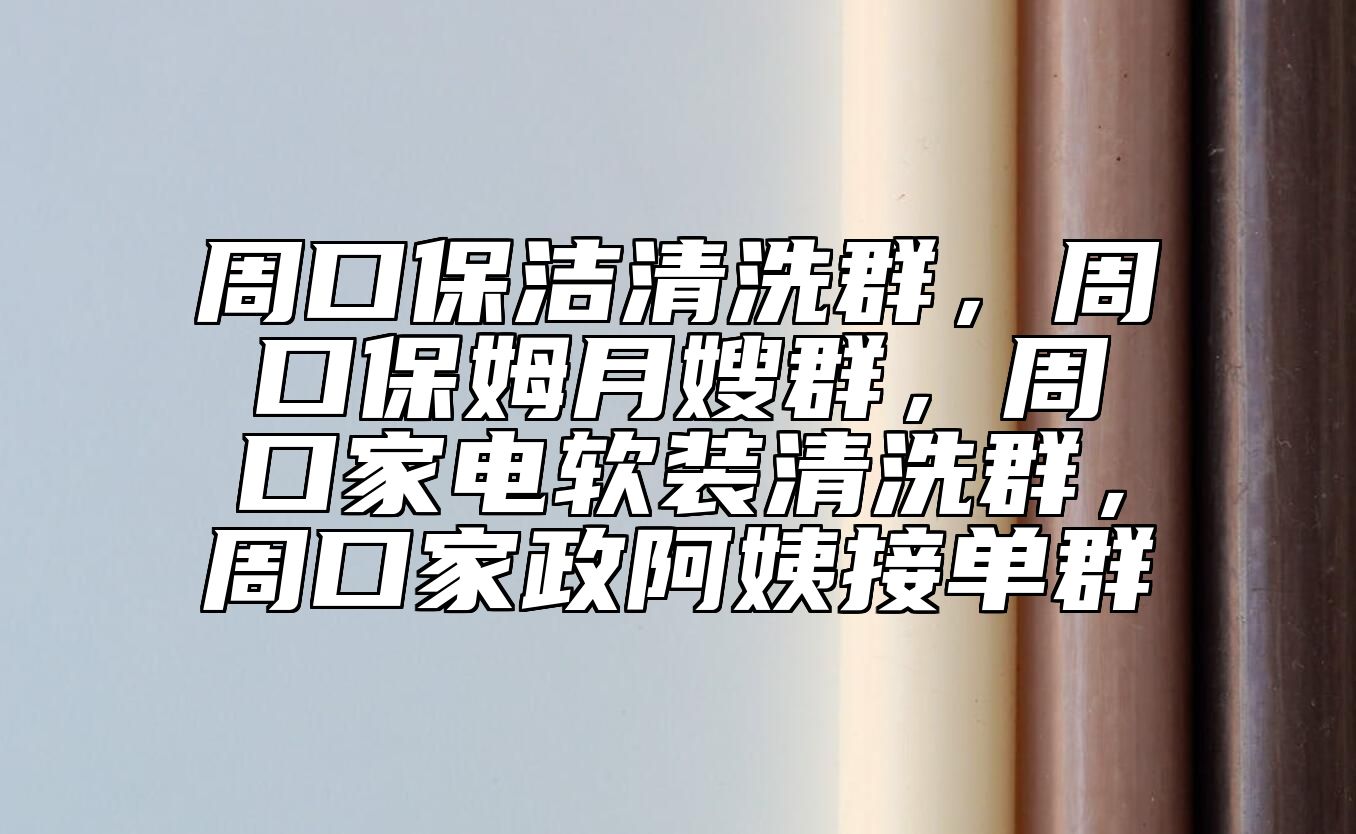 周口保洁清洗群，周口保姆月嫂群，周口家电软装清洗群，周口家政阿姨接单群 