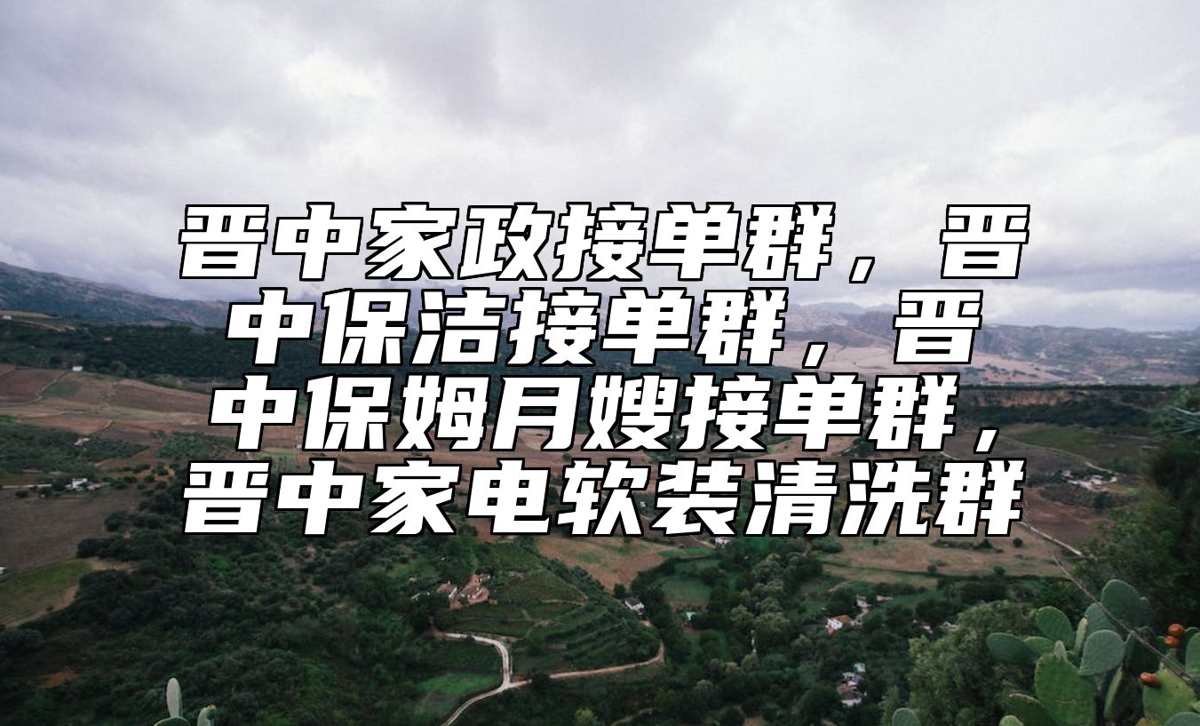 晋中家政接单群，晋中保洁接单群，晋中保姆月嫂接单群，晋中家电软装清洗群 