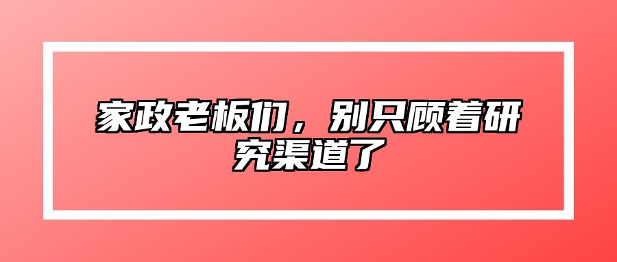 家政老板们，别只顾着研究渠道了 