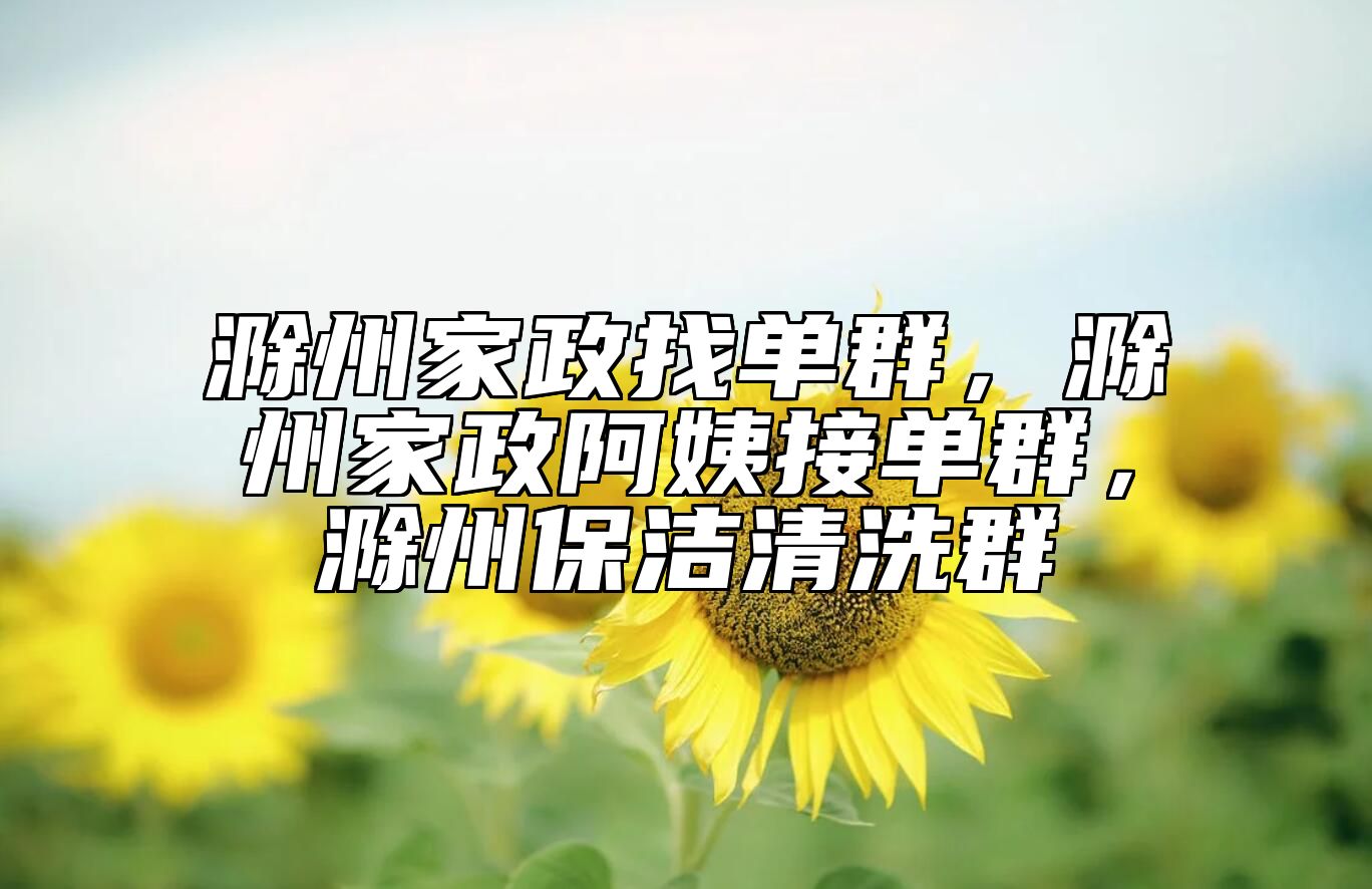 滁州家政找单群，滁州家政阿姨接单群，滁州保洁清洗群 