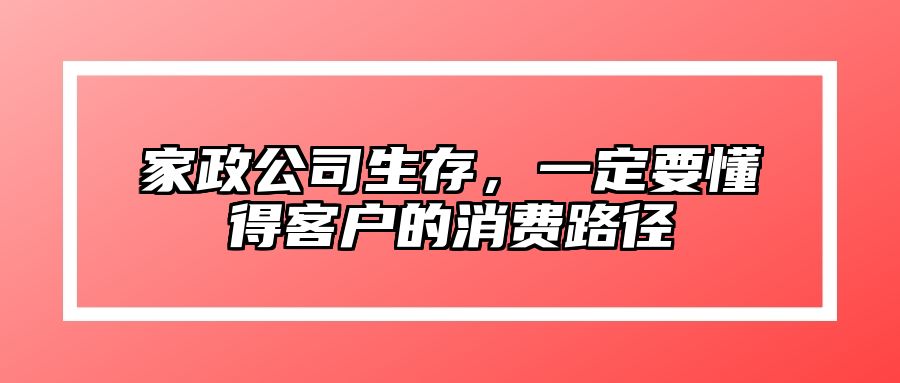 家政公司生存，一定要懂得客户的消费路径 