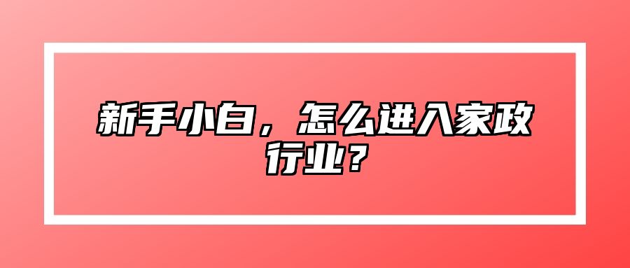 新手小白，怎么进入家政行业？ 