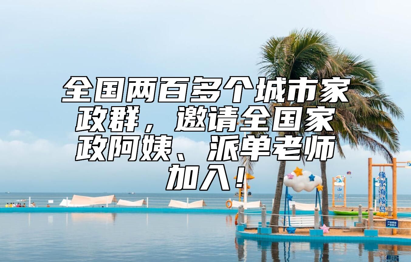 全国两百多个城市家政群，邀请全国家政阿姨、派单老师加入！ 