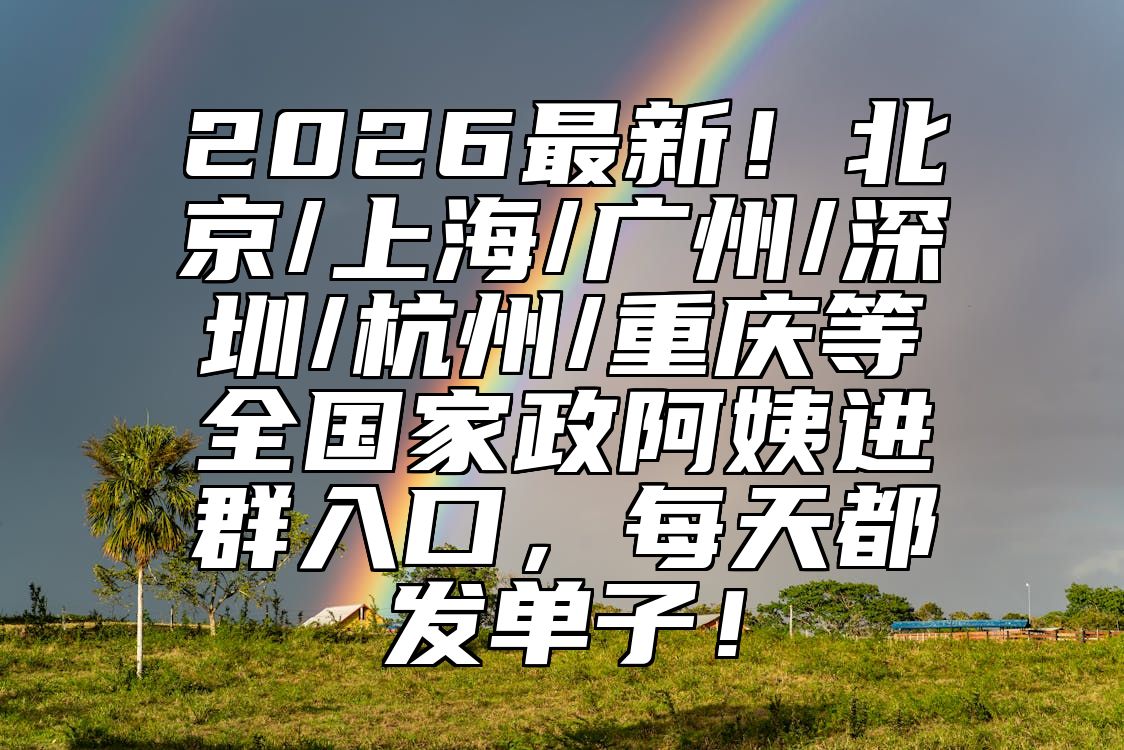 2026最新！北京/上海/广州/深圳/杭州/重庆等全国家政阿姨进群入口，每天都发单子！ 