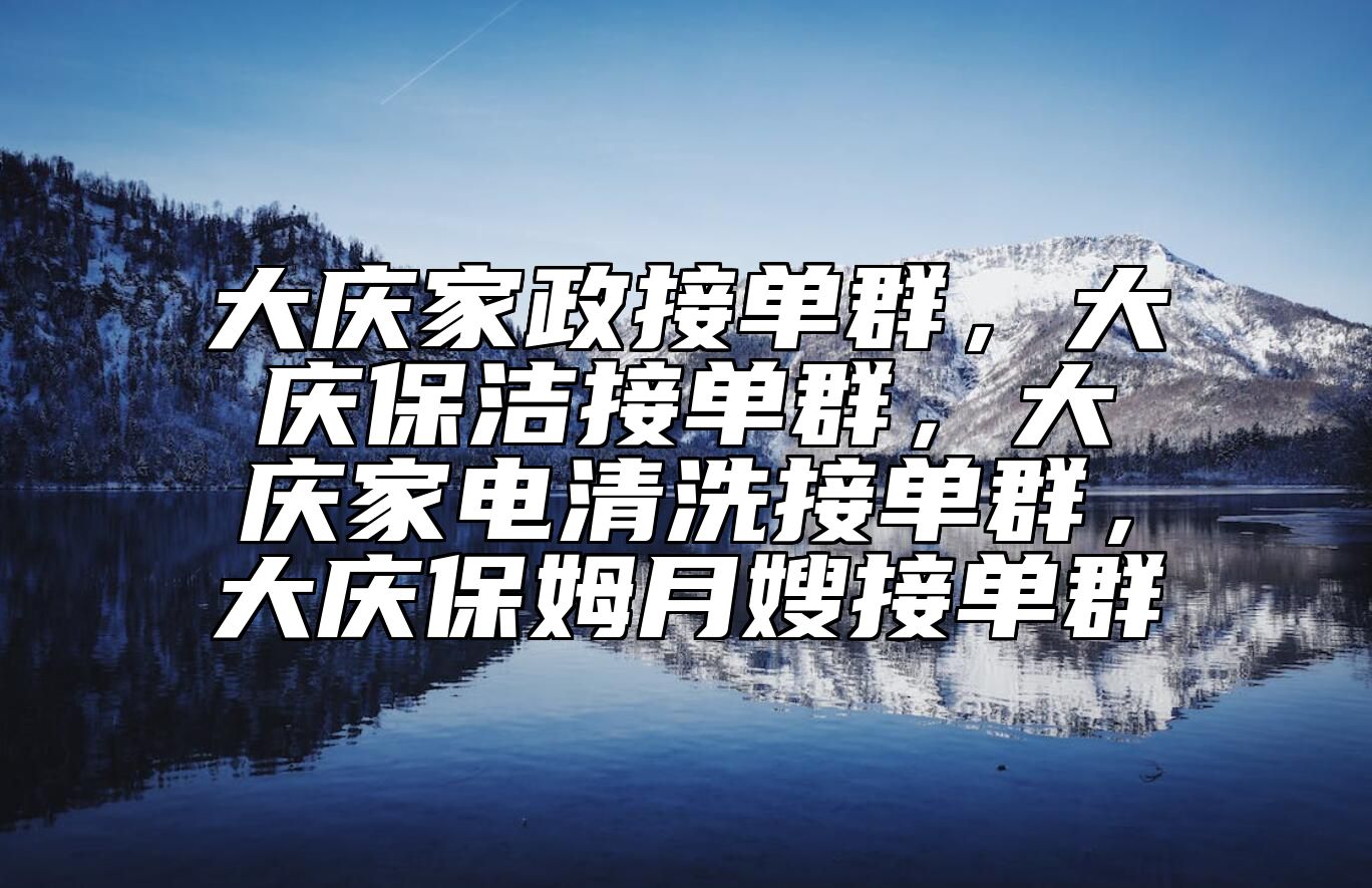 大庆家政接单群，大庆保洁接单群，大庆家电清洗接单群，大庆保姆月嫂接单群 
