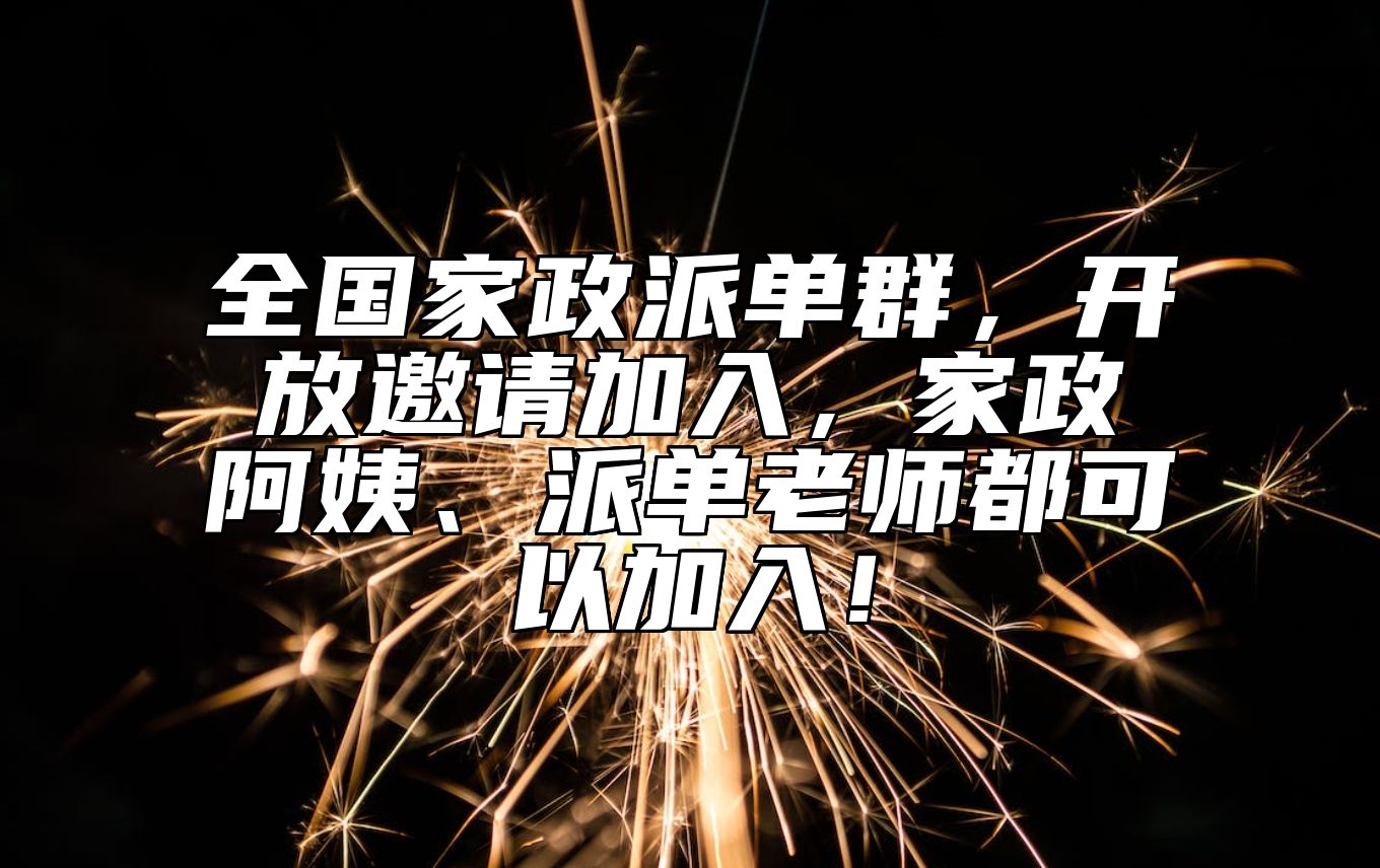 全国家政派单群，开放邀请加入，家政阿姨、派单老师都可以加入！ 