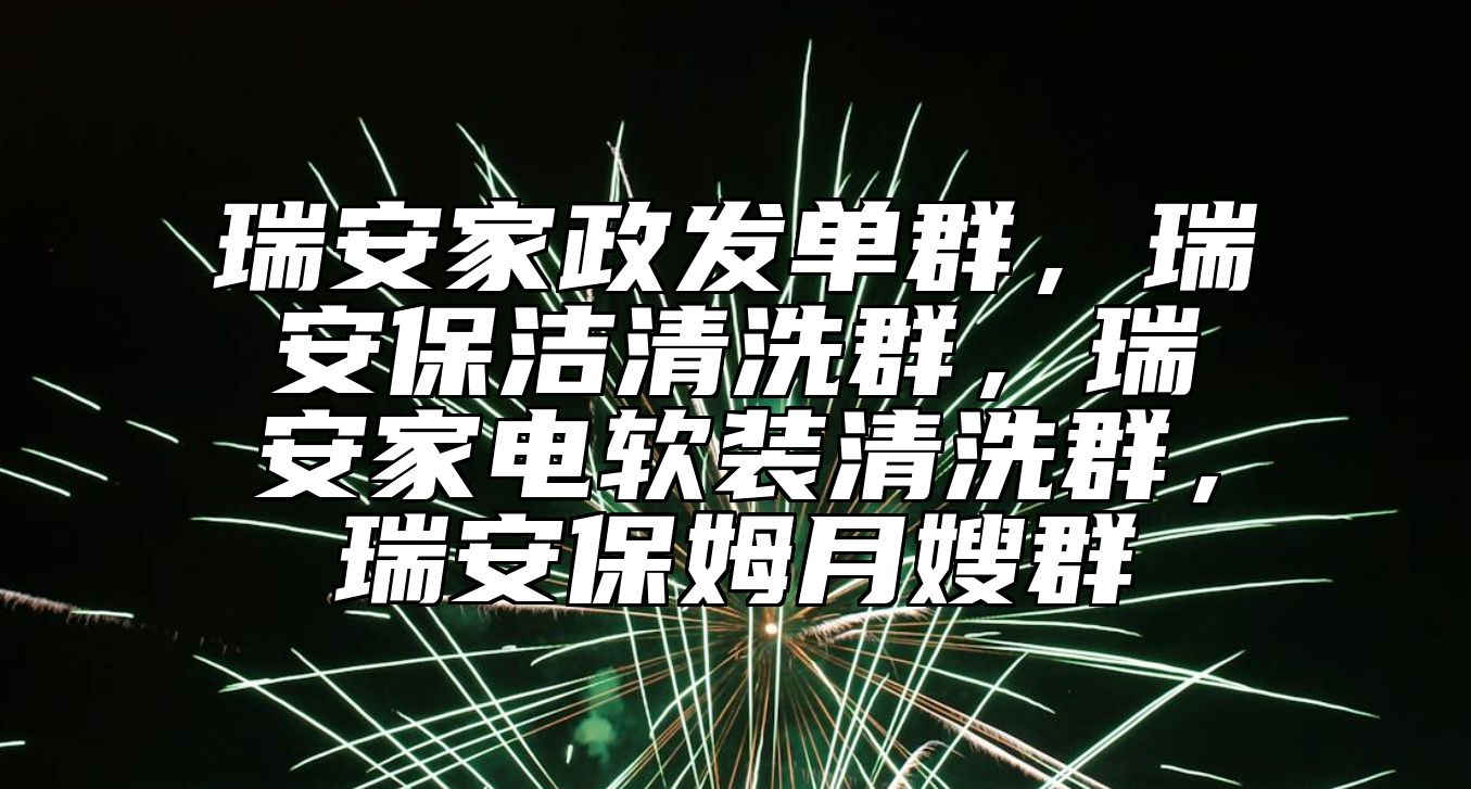 瑞安家政发单群，瑞安保洁清洗群，瑞安家电软装清洗群，瑞安保姆月嫂群 