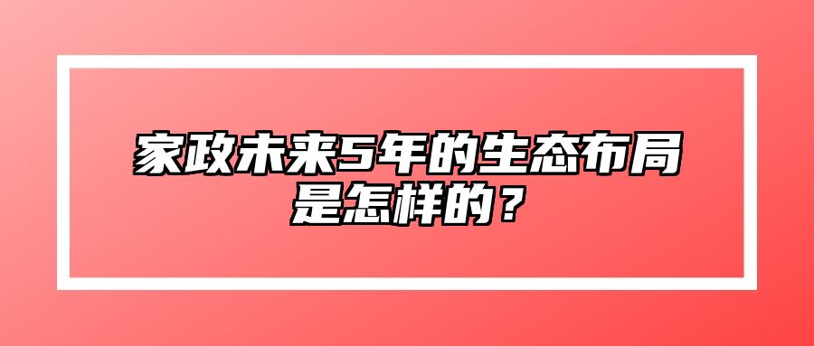 家政未来5年的生态布局是怎样的？ 