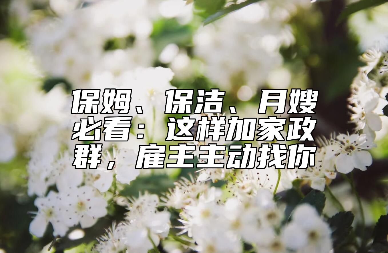 保姆、保洁、月嫂必看：这样加家政群，雇主主动找你 