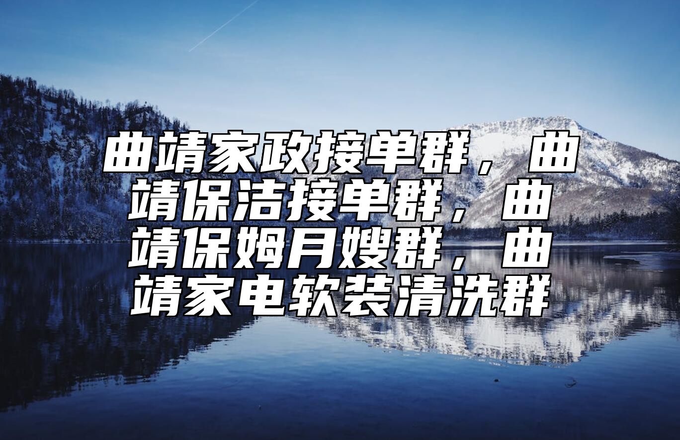 曲靖家政接单群，曲靖保洁接单群，曲靖保姆月嫂群，曲靖家电软装清洗群 