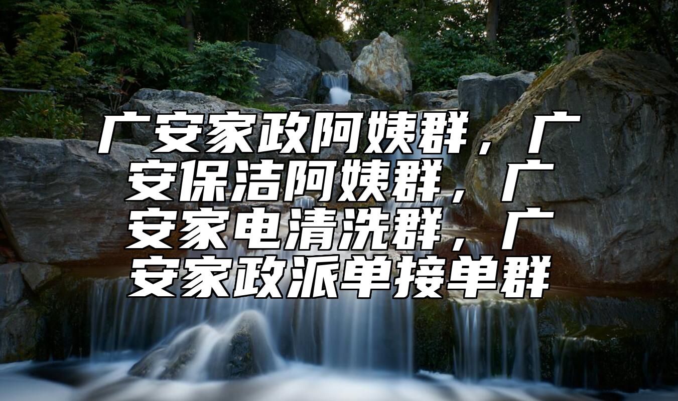 广安家政阿姨群，广安保洁阿姨群，广安家电清洗群，广安家政派单接单群 