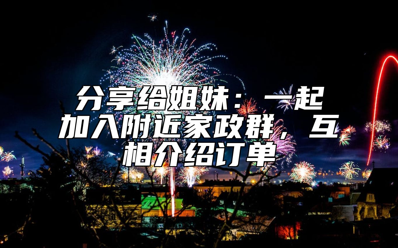 分享给姐妹：一起加入附近家政群，互相介绍订单 