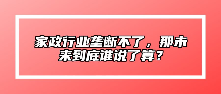 家政行业垄断不了，那未来到底谁说了算？ 