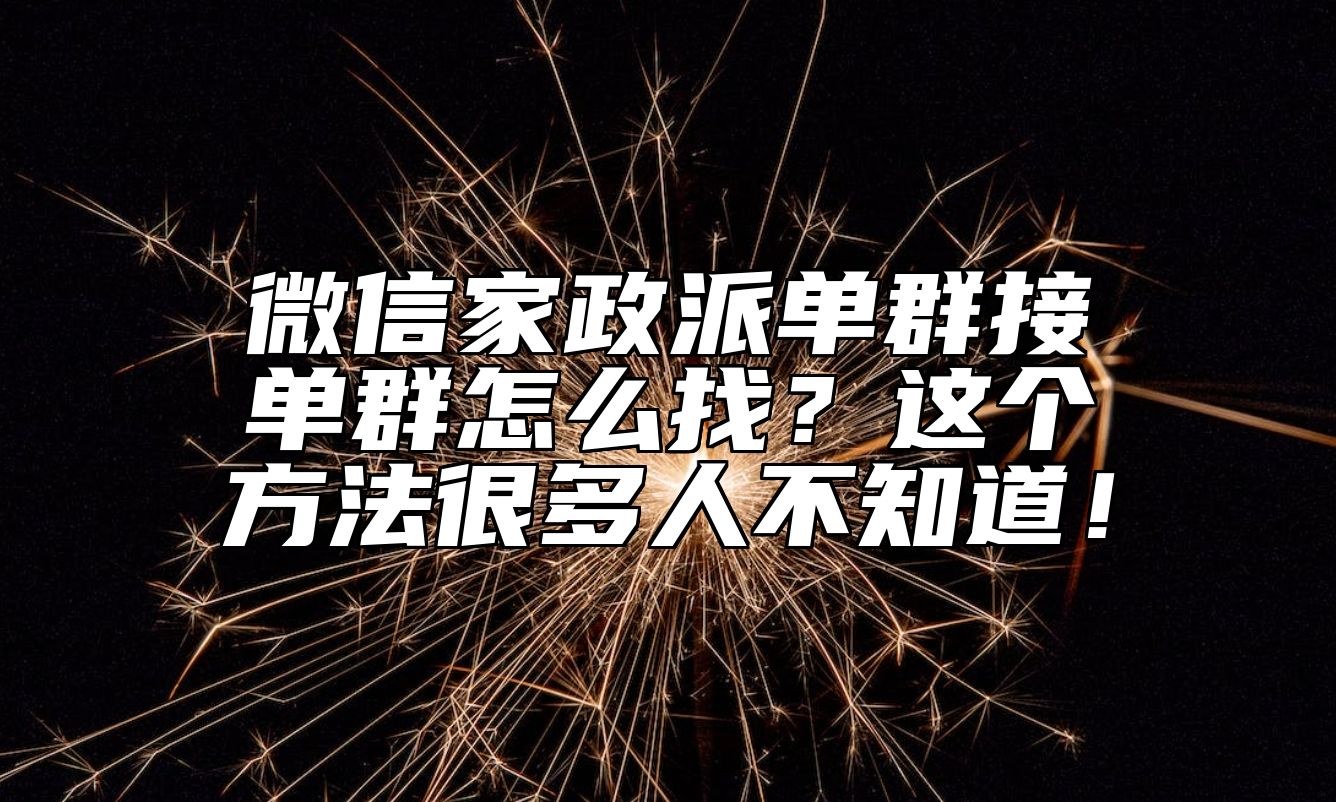 微信家政派单群接单群怎么找？这个方法很多人不知道！ 