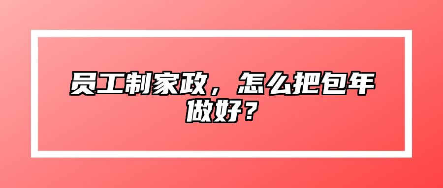 员工制家政，怎么把包年做好？ 