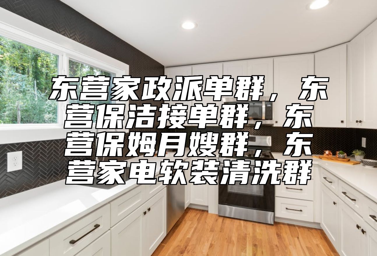 东营家政派单群，东营保洁接单群，东营保姆月嫂群，东营家电软装清洗群 