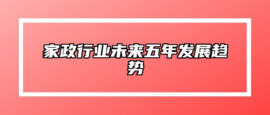 家政行业未来五年发展趋势 