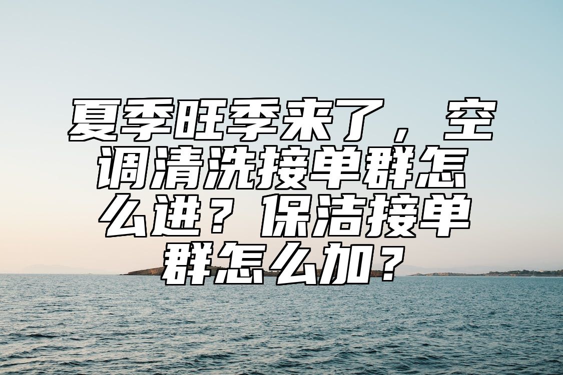 夏季旺季来了，空调清洗接单群怎么进？保洁接单群怎么加？ 