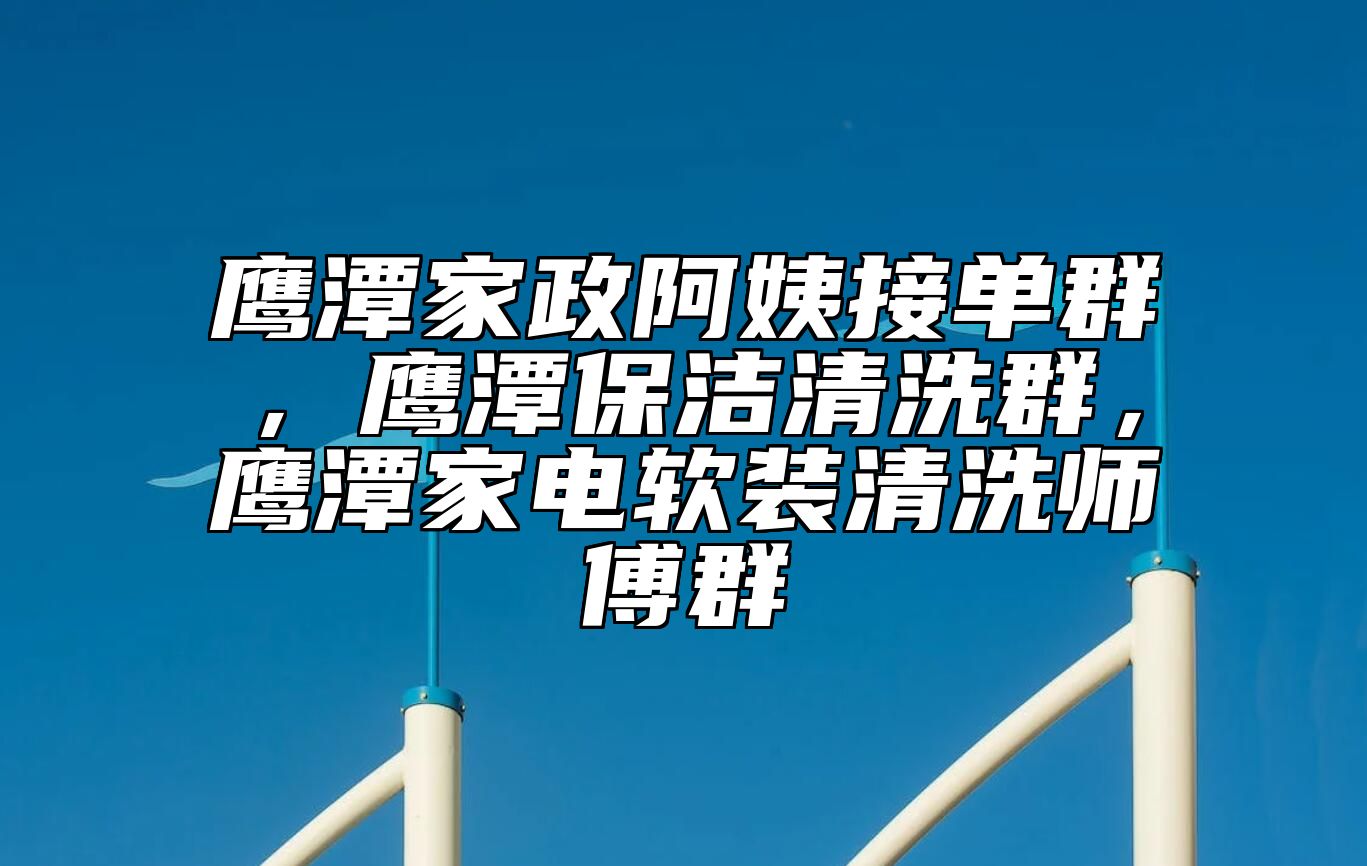 鹰潭家政阿姨接单群，鹰潭保洁清洗群，鹰潭家电软装清洗师傅群 