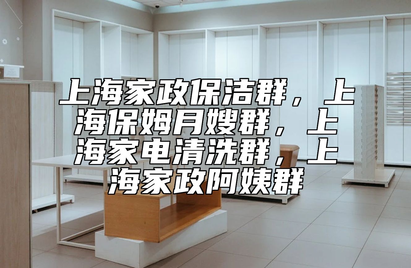 上海家政保洁群，上海保姆月嫂群，上海家电清洗群，上海家政阿姨群 
