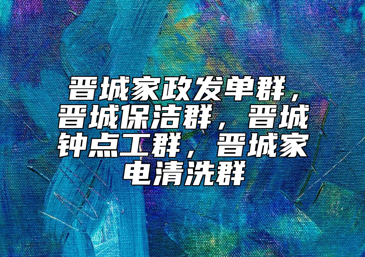 晋城家政发单群，晋城保洁群，晋城钟点工群，晋城家电清洗群 