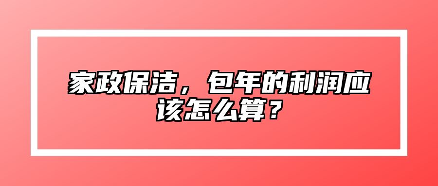 家政保洁，包年的利润应该怎么算？