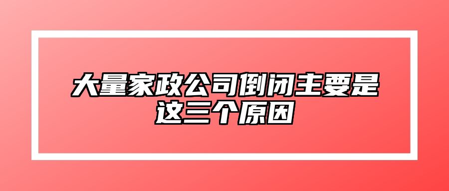 大量家政公司倒闭主要是这三个原因 