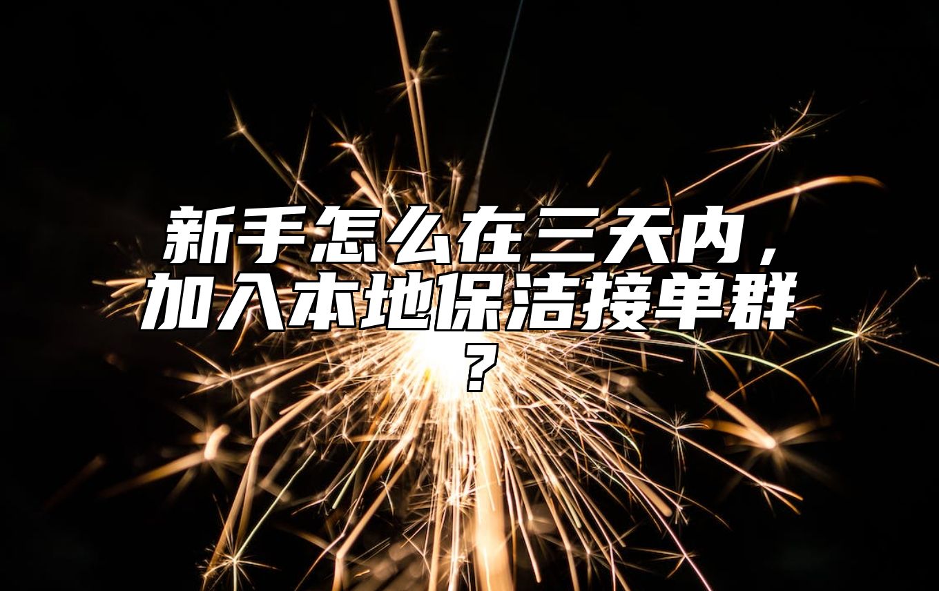 新手怎么在三天内，加入本地保洁接单群？ 