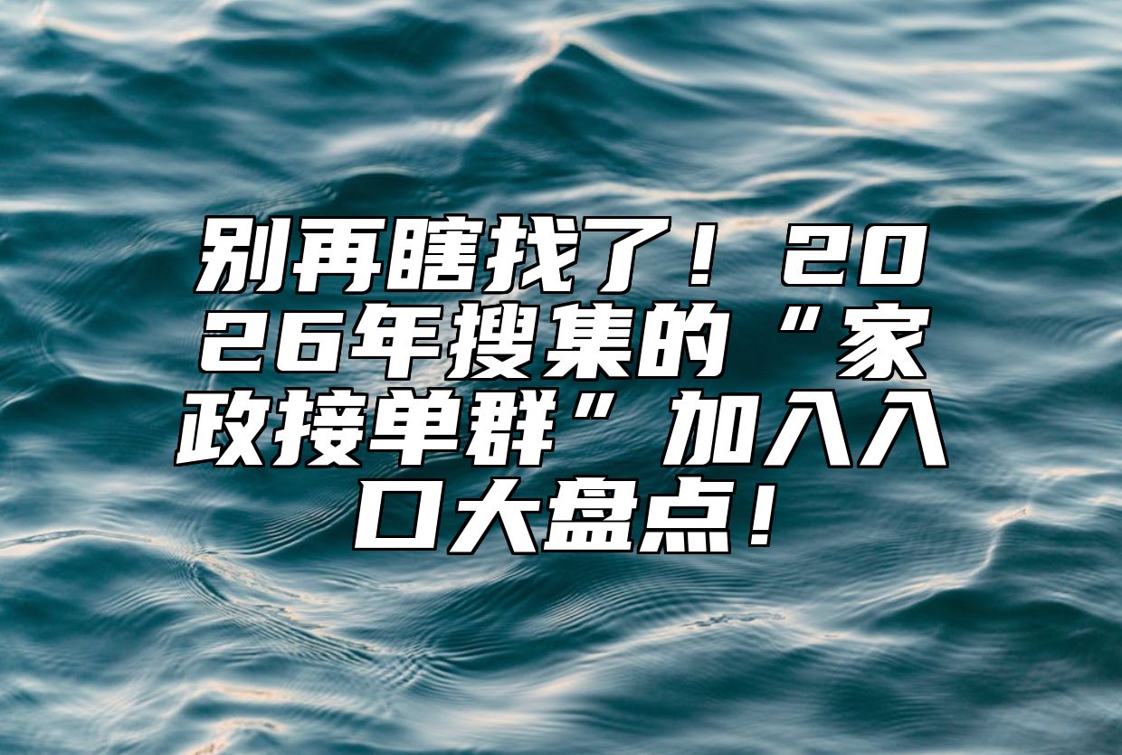别再瞎找了！2026年搜集的“家政接单群”加入入口大盘点！ 