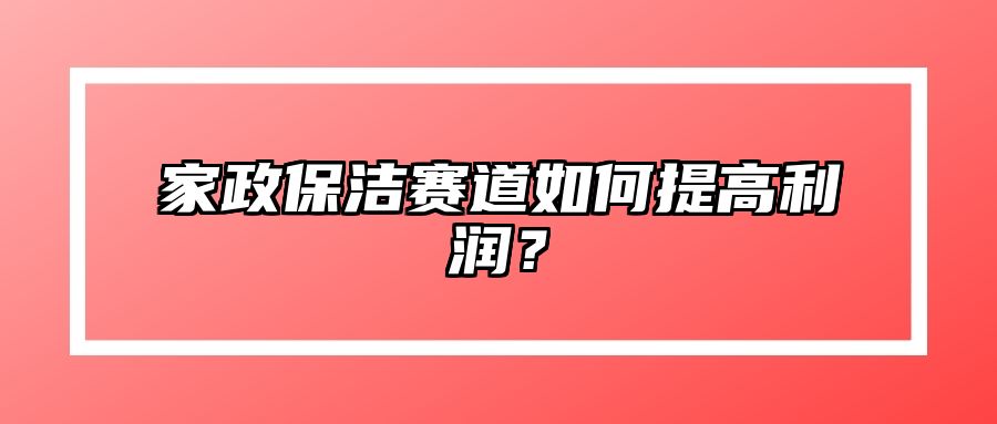 家政保洁赛道如何提高利润？ 